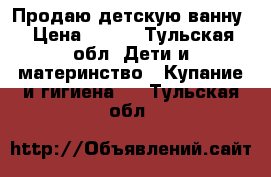 Продаю детскую ванну › Цена ­ 250 - Тульская обл. Дети и материнство » Купание и гигиена   . Тульская обл.